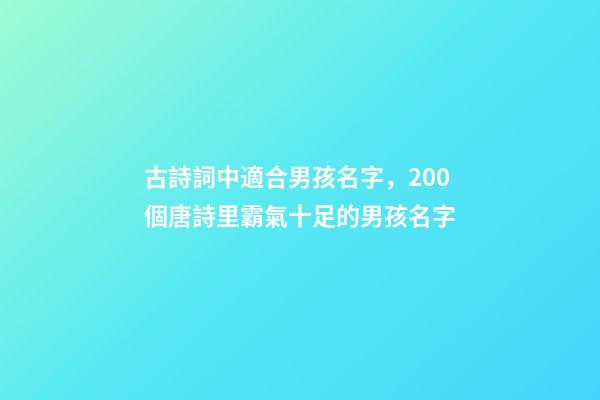 古詩詞中適合男孩名字，200個唐詩里霸氣十足的男孩名字-第1張-觀點-玄機派