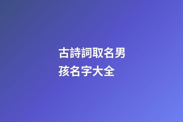 古詩詞取名男孩名字大全(古詩詞起名字男孩名字)-第1張-男孩起名-玄機派