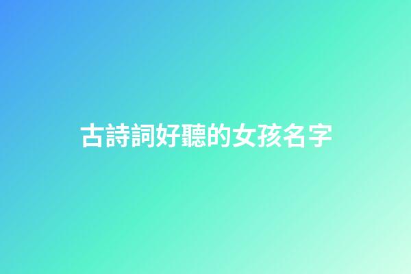 古詩詞好聽的女孩名字(古詩詞里好聽的名字女孩)-第1張-女孩起名-玄機派