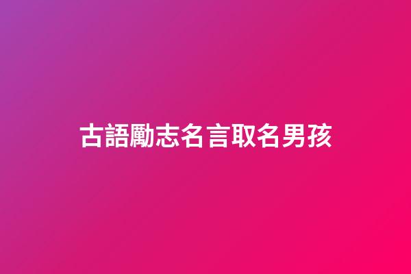 古語勵志名言取名男孩(古語勵志名言精選)