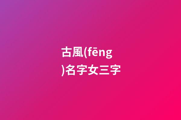 古風(fēng)名字女三字(女生古風(fēng)名字)-第1張-女孩起名-玄機(jī)派