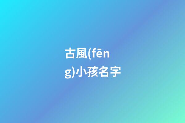 古風(fēng)小孩名字(古風(fēng)小孩名字女孩)-第1張-女孩起名-玄機(jī)派