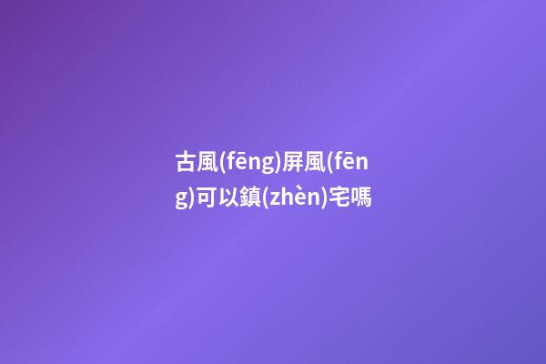 古風(fēng)屏風(fēng)可以鎮(zhèn)宅嗎