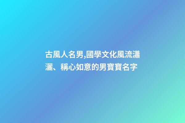 古風人名男,國學文化風流瀟灑、稱心如意的男寶寶名字-第1張-觀點-玄機派