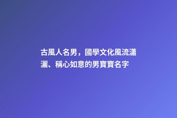 古風人名男，國學文化風流瀟灑、稱心如意的男寶寶名字-第1張-觀點-玄機派