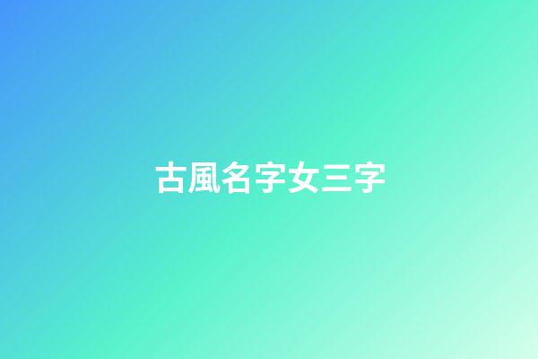 古風名字女三字(女生古風名字)-第1張-女孩起名-玄機派