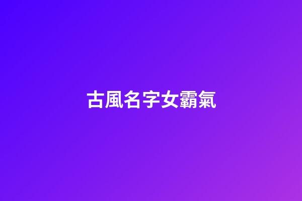 古風名字女霸氣(尊貴霸氣的女古風名字)-第1張-女孩起名-玄機派