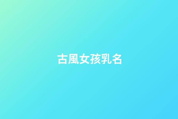 古風女孩乳名(古風好聽順口的女孩乳名)-第1張-女孩起名-玄機派