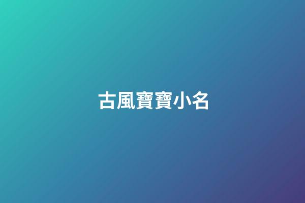 古風寶寶小名(古風寶寶小名男孩)-第1張-男孩起名-玄機派