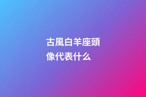 古風白羊座頭像代表什么-第1張-星座運勢-玄機派
