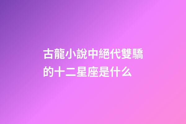 古龍小說中絕代雙驕的十二星座是什么-第1張-星座運(yùn)勢-玄機(jī)派