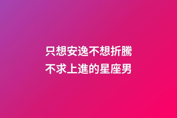 只想安逸不想折騰不求上進的星座男-第1張-星座運勢-玄機派