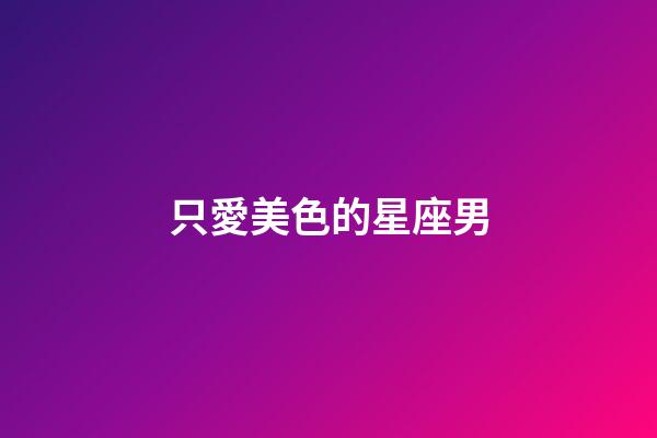 只愛美色的星座男-第1張-星座運勢-玄機派