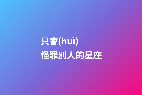 只會(huì)怪罪別人的星座-第1張-星座運(yùn)勢(shì)-玄機(jī)派
