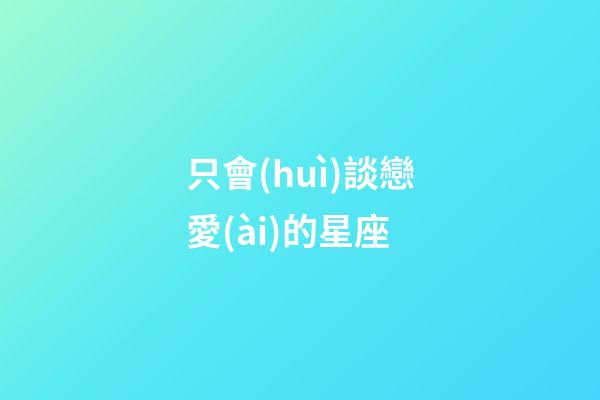 只會(huì)談戀愛(ài)的星座-第1張-星座運(yùn)勢(shì)-玄機(jī)派