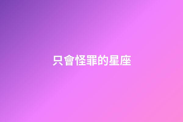 只會怪罪的星座-第1張-星座運勢-玄機派