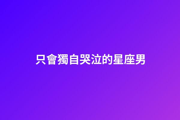 只會獨自哭泣的星座男-第1張-星座運勢-玄機派