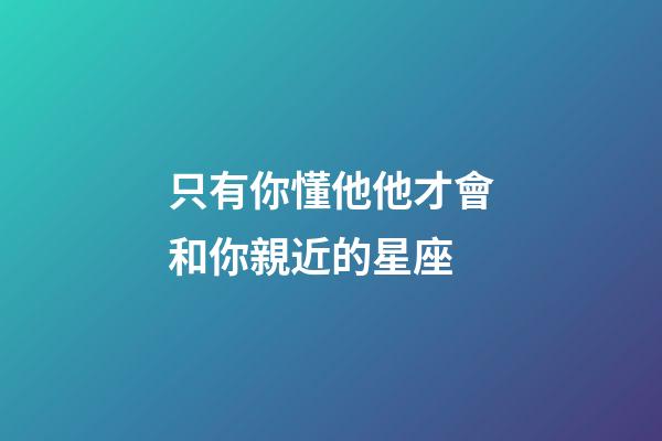 只有你懂他他才會和你親近的星座