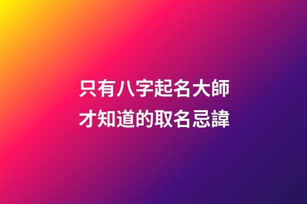 只有八字起名大師才知道的取名忌諱