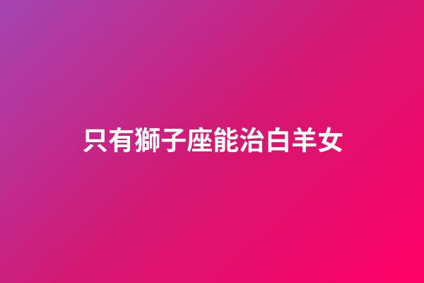 只有獅子座能治白羊女-第1張-星座運(yùn)勢(shì)-玄機(jī)派