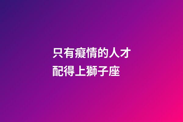 只有癡情的人才配得上獅子座-第1張-星座運勢-玄機派
