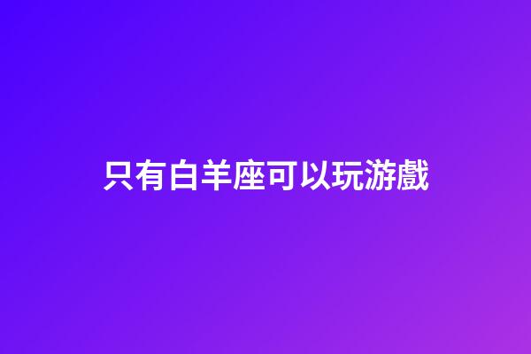 只有白羊座可以玩游戲-第1張-星座運(yùn)勢-玄機(jī)派