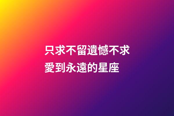 只求不留遺憾不求愛到永遠的星座-第1張-星座運勢-玄機派
