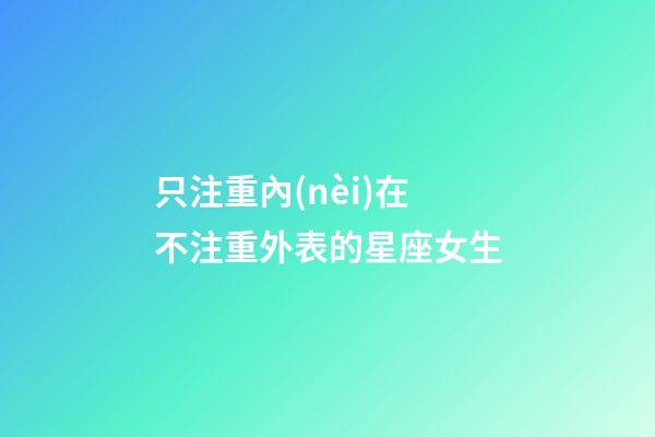 只注重內(nèi)在不注重外表的星座女生-第1張-星座運(yùn)勢(shì)-玄機(jī)派