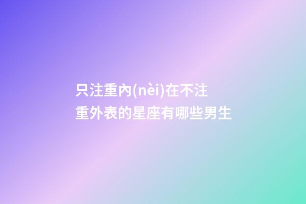 只注重內(nèi)在不注重外表的星座有哪些男生-第1張-星座運(yùn)勢(shì)-玄機(jī)派