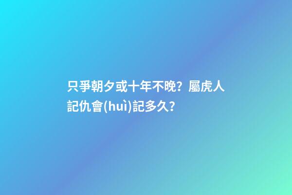 只爭朝夕或十年不晚？屬虎人記仇會(huì)記多久？