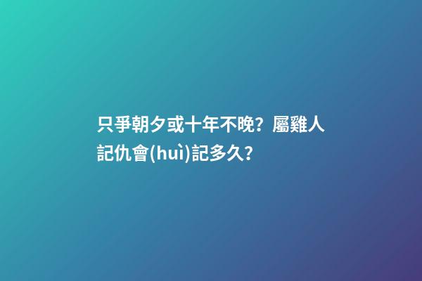 只爭朝夕或十年不晚？屬雞人記仇會(huì)記多久？