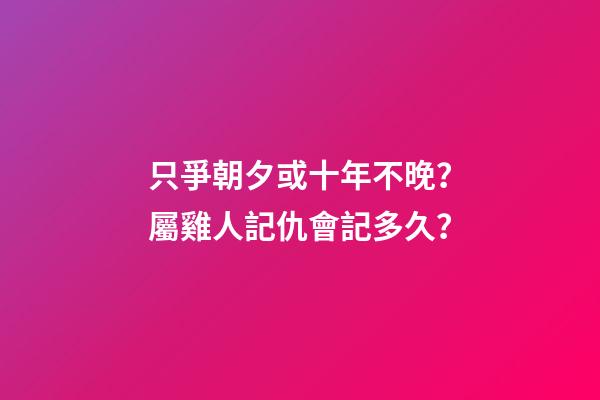 只爭朝夕或十年不晚？屬雞人記仇會記多久？