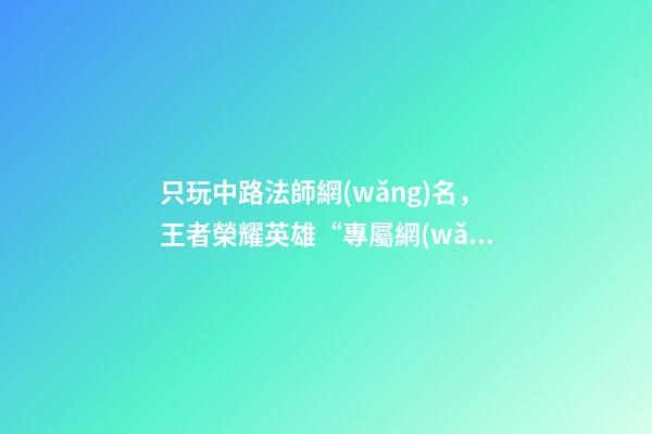 只玩中路法師網(wǎng)名，王者榮耀英雄“專屬網(wǎng)名”-第1張-觀點(diǎn)-玄機(jī)派
