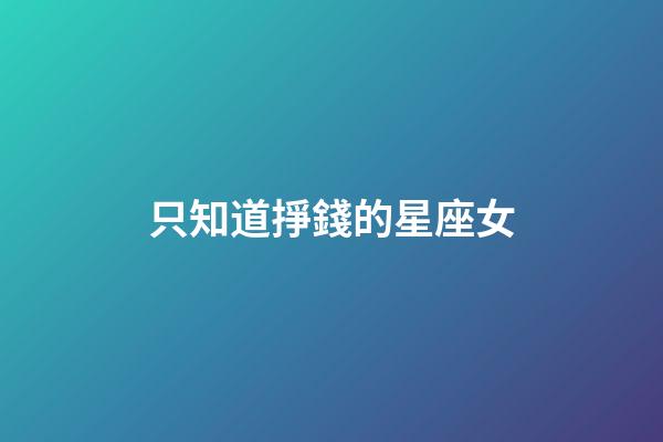 只知道掙錢的星座女-第1張-星座運勢-玄機派