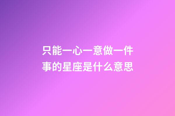 只能一心一意做一件事的星座是什么意思-第1張-星座運勢-玄機派