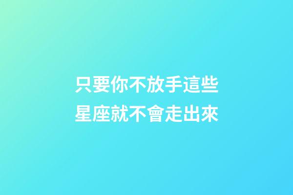 只要你不放手這些星座就不會走出來-第1張-星座運勢-玄機派