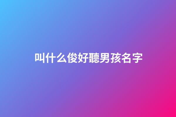 叫什么俊好聽男孩名字(叫什么俊好聽男孩名字)-第1張-男孩起名-玄機(jī)派