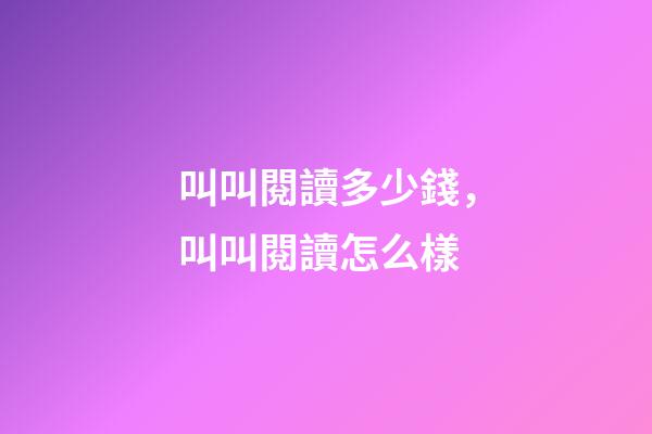 叫叫閱讀多少錢，叫叫閱讀怎么樣-第1張-觀點-玄機派