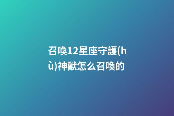 召喚12星座守護(hù)神獸怎么召喚的