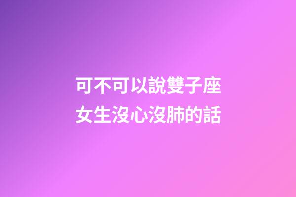 可不可以說雙子座女生沒心沒肺的話-第1張-星座運勢-玄機派