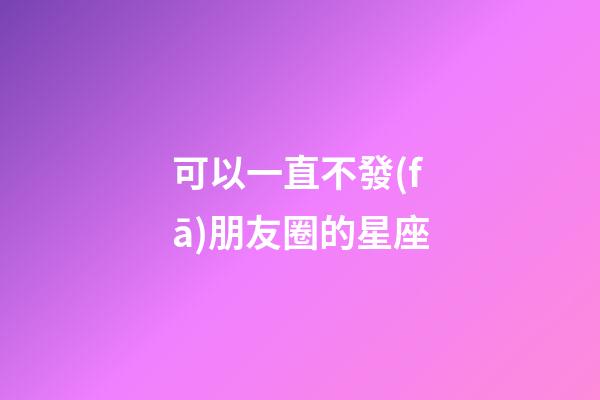 可以一直不發(fā)朋友圈的星座-第1張-星座運勢-玄機派