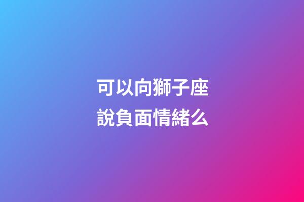 可以向獅子座說負面情緒么-第1張-星座運勢-玄機派