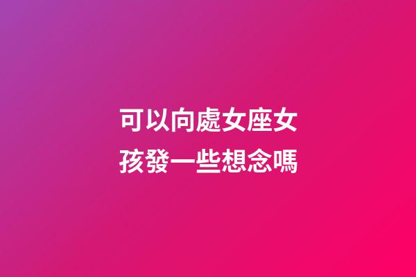 可以向處女座女孩發一些想念嗎-第1張-星座運勢-玄機派