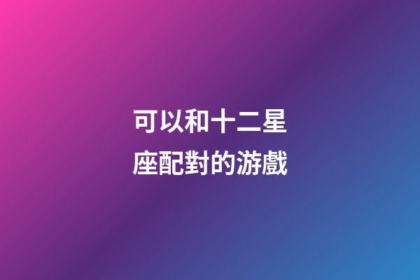 可以和十二星座配對的游戲-第1張-星座運勢-玄機派