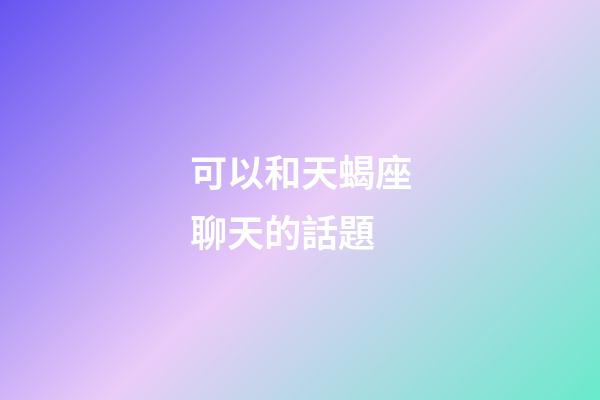 可以和天蝎座聊天的話題-第1張-星座運勢-玄機派