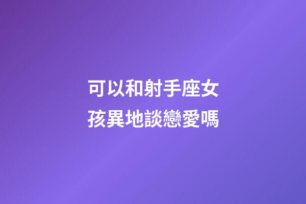 可以和射手座女孩異地談戀愛嗎-第1張-星座運勢-玄機派