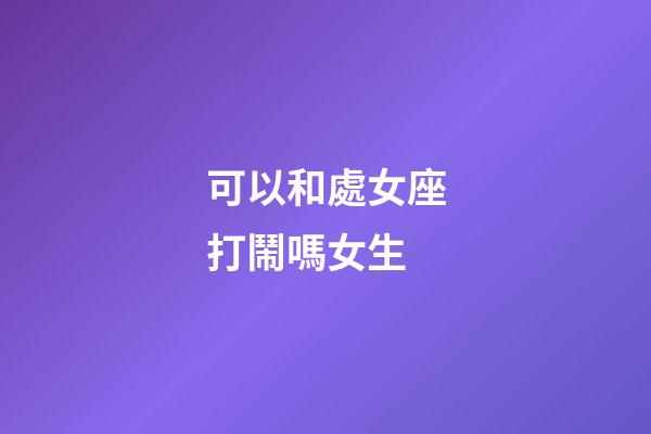 可以和處女座打鬧嗎女生-第1張-星座運勢-玄機派