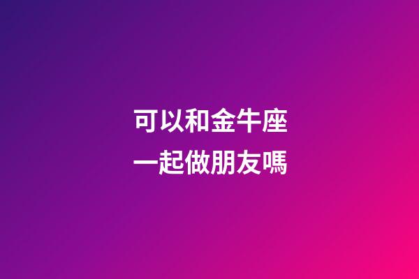 可以和金牛座一起做朋友嗎-第1張-星座運勢-玄機派