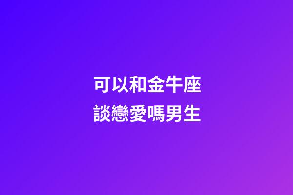 可以和金牛座談戀愛嗎男生-第1張-星座運(yùn)勢(shì)-玄機(jī)派