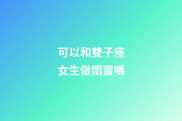 可以和雙子座女生做閨蜜嗎-第1張-星座運(yùn)勢-玄機(jī)派